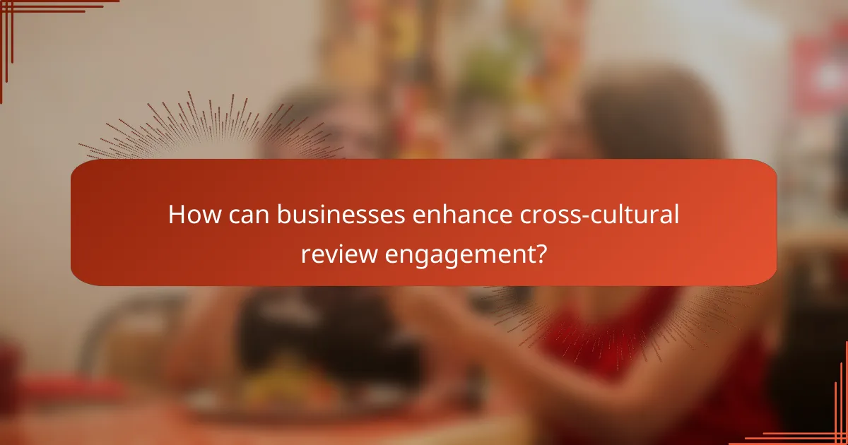 How can businesses enhance cross-cultural review engagement?